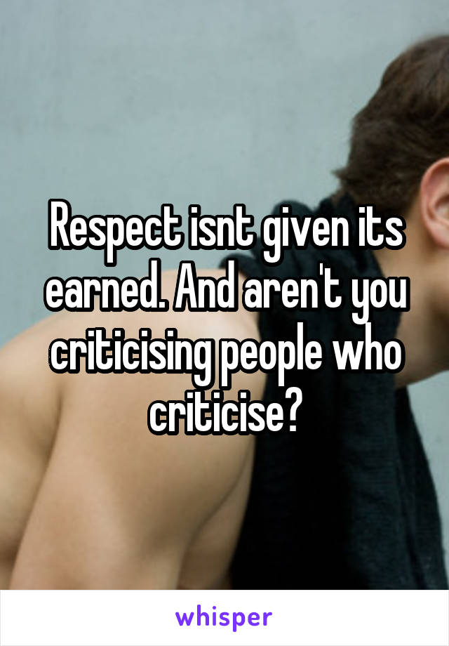 Respect isnt given its earned. And aren't you criticising people who criticise?