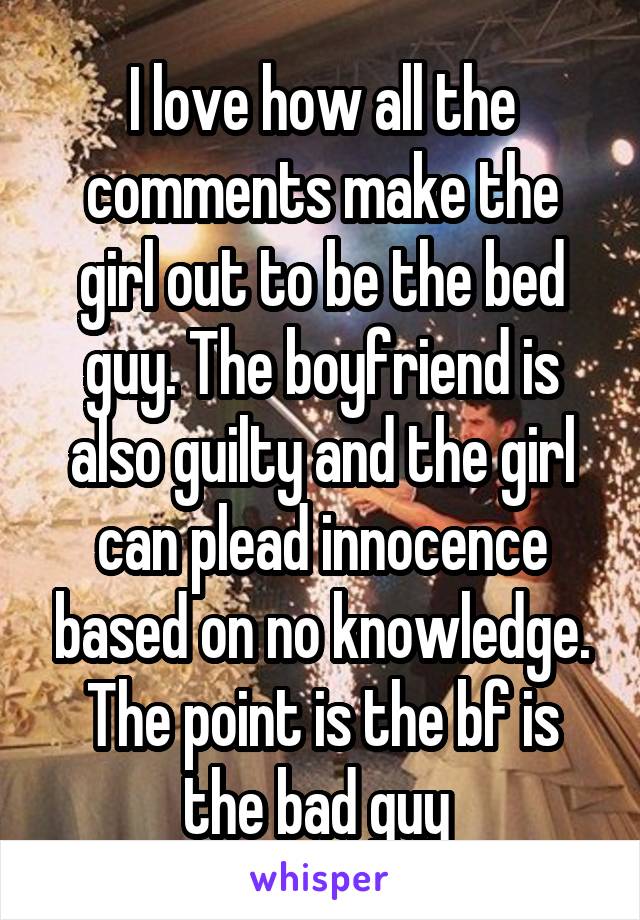 I love how all the comments make the girl out to be the bed guy. The boyfriend is also guilty and the girl can plead innocence based on no knowledge. The point is the bf is the bad guy 