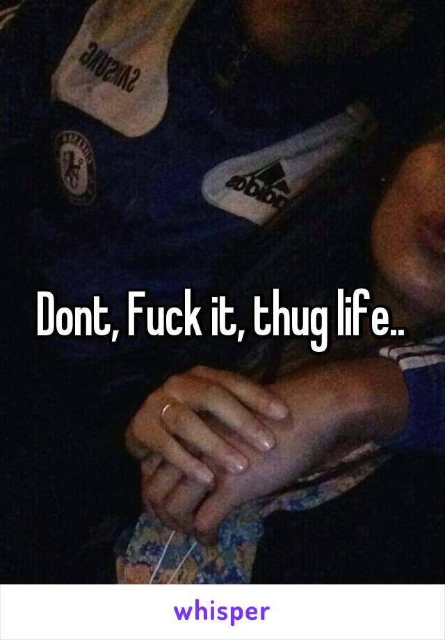 Dont, Fuck it, thug life.. 