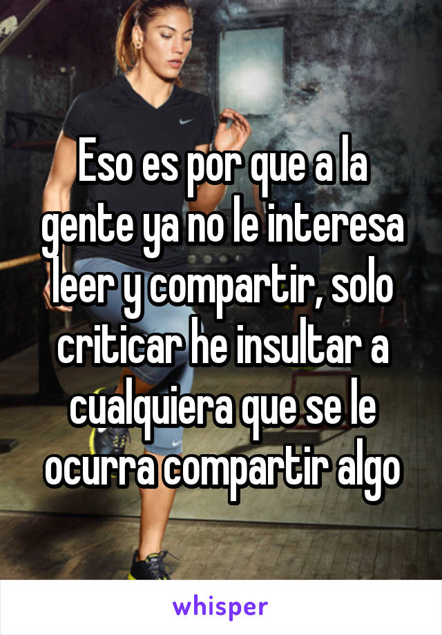 Eso es por que a la gente ya no le interesa leer y compartir, solo criticar he insultar a cualquiera que se le ocurra compartir algo