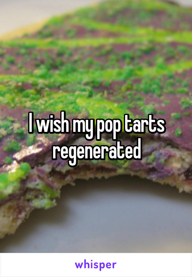I wish my pop tarts regenerated