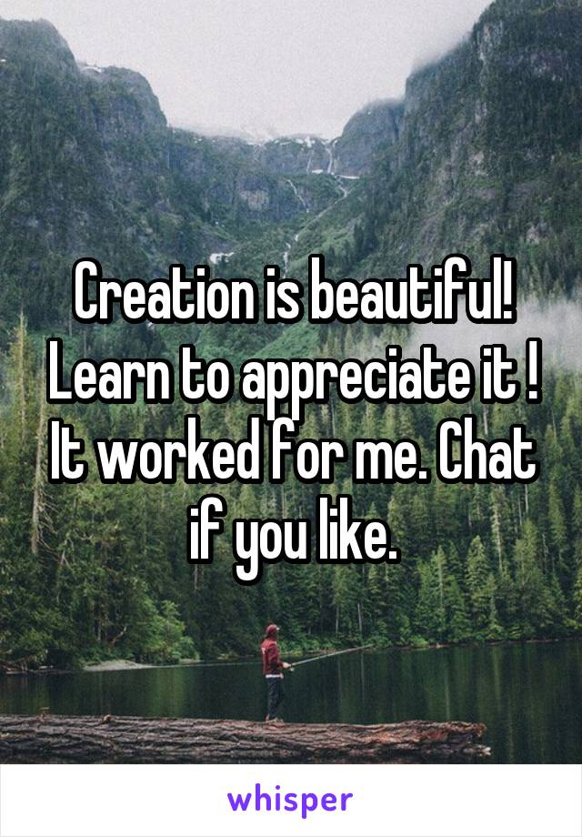 Creation is beautiful! Learn to appreciate it ! It worked for me. Chat if you like.