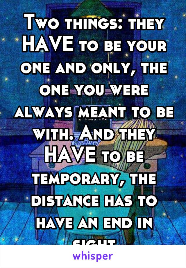 Two things: they HAVE to be your one and only, the one you were always meant to be with. And they HAVE to be temporary, the distance has to have an end in sight