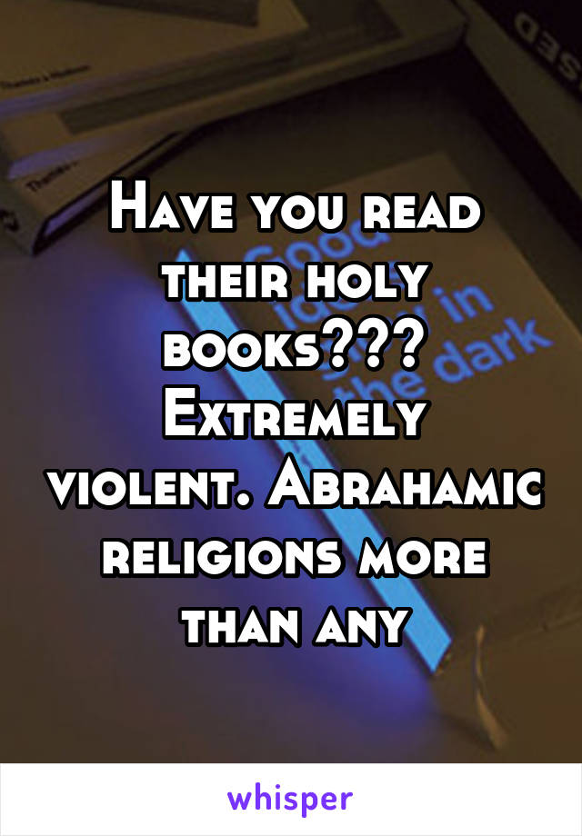 Have you read their holy books???
Extremely violent. Abrahamic religions more than any