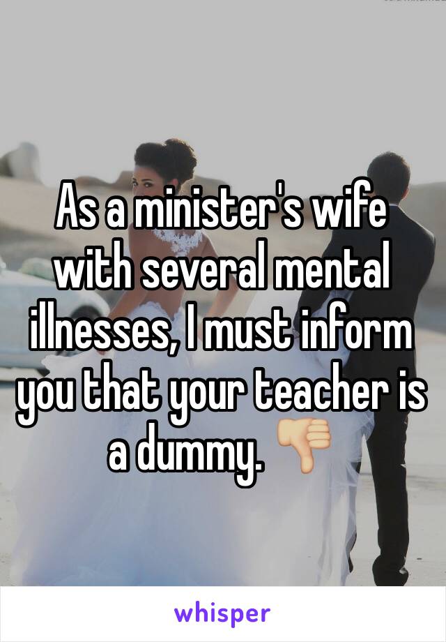 As a minister's wife with several mental illnesses, I must inform you that your teacher is a dummy. 👎🏼