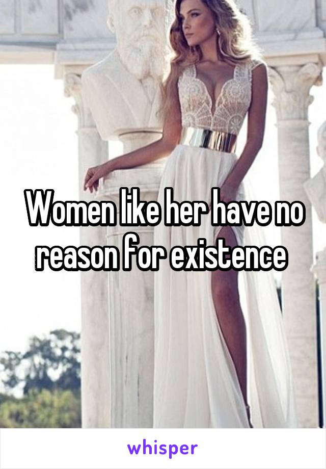 Women like her have no reason for existence 