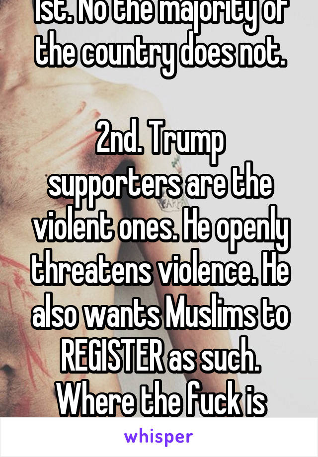 1st. No the majority of the country does not.

2nd. Trump supporters are the violent ones. He openly threatens violence. He also wants Muslims to REGISTER as such. Where the fuck is freedom then?