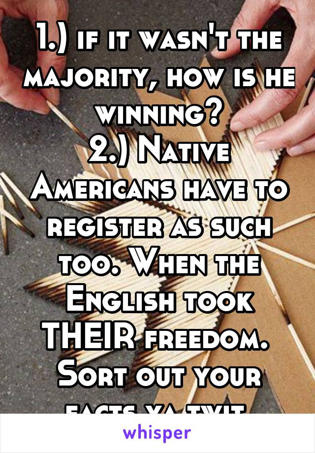 1.) if it wasn't the majority, how is he winning?
2.) Native Americans have to register as such too. When the English took THEIR freedom. 
Sort out your facts ya twit.