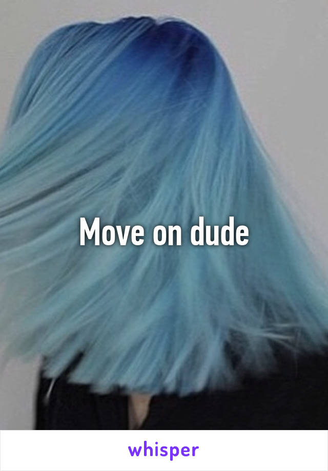 Move on dude
