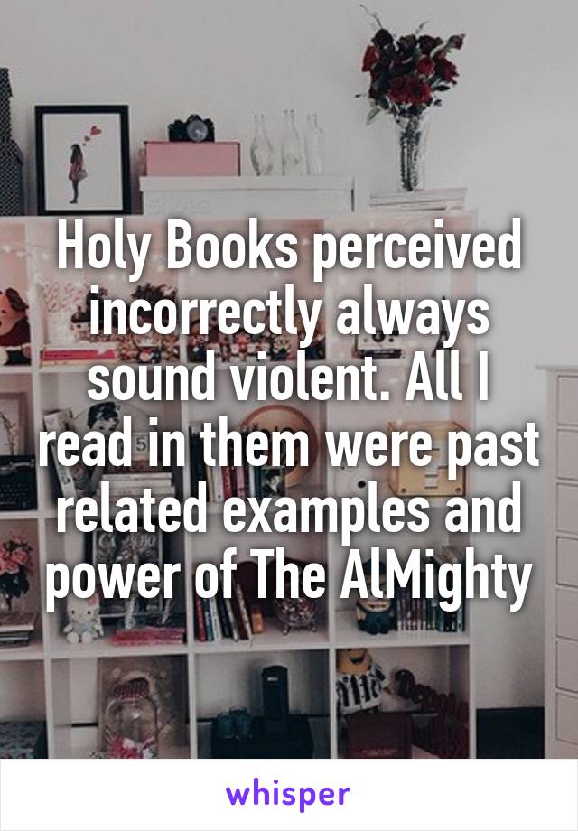 Holy Books perceived incorrectly always sound violent. All I read in them were past related examples and power of The AlMighty