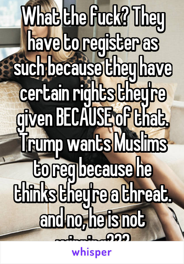 What the fuck? They have to register as such because they have certain rights they're given BECAUSE of that. Trump wants Muslims to reg because he thinks they're a threat. and no, he is not winning???