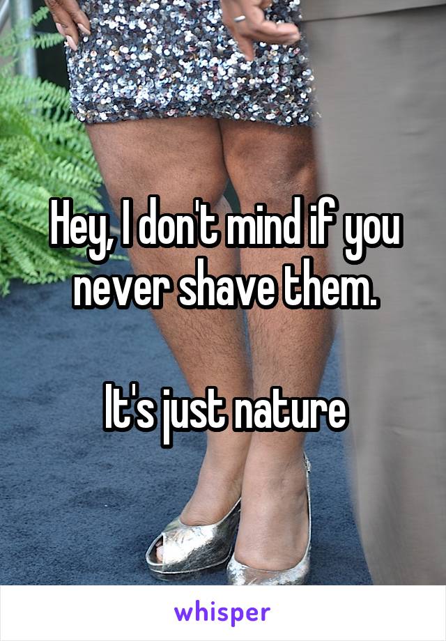 Hey, I don't mind if you never shave them.

It's just nature