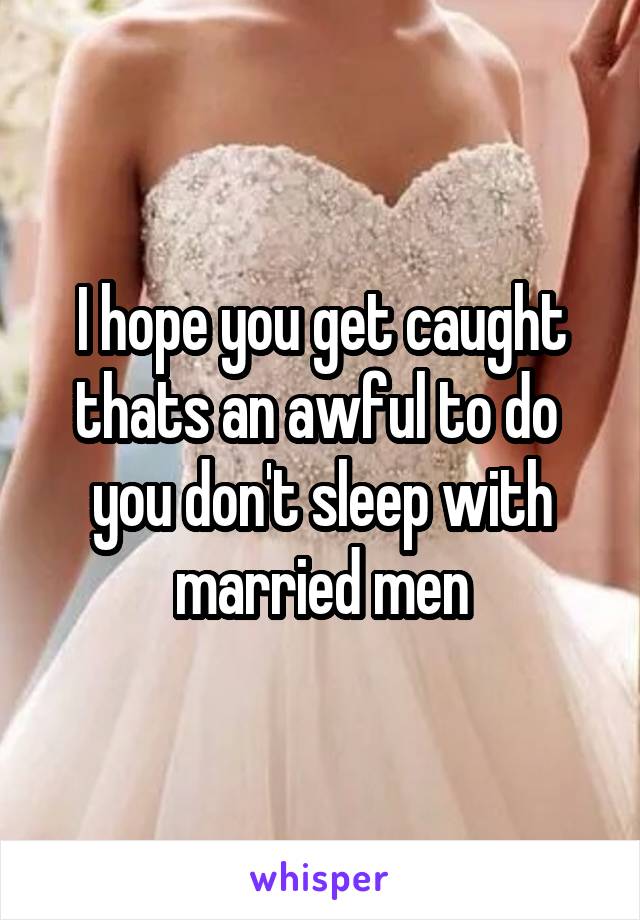 I hope you get caught thats an awful to do  you don't sleep with married men