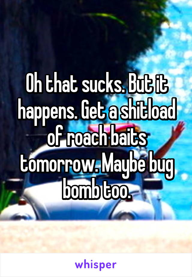 Oh that sucks. But it happens. Get a shitload of roach baits tomorrow. Maybe bug bomb too.