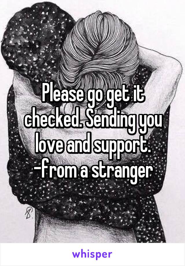 Please go get it checked. Sending you love and support. -from a stranger