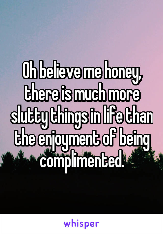 Oh believe me honey, there is much more slutty things in life than the enjoyment of being complimented.