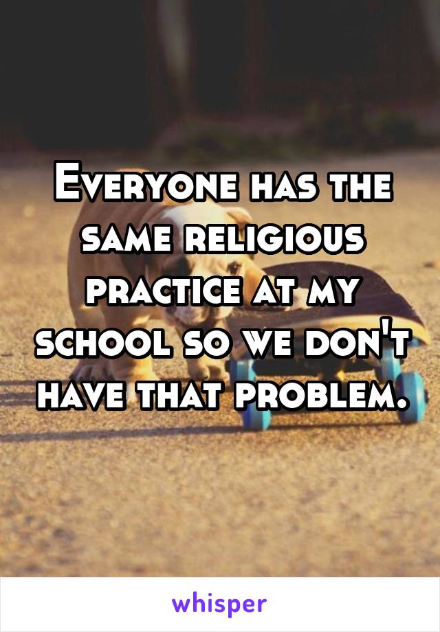 Everyone has the same religious practice at my school so we don't have that problem. 