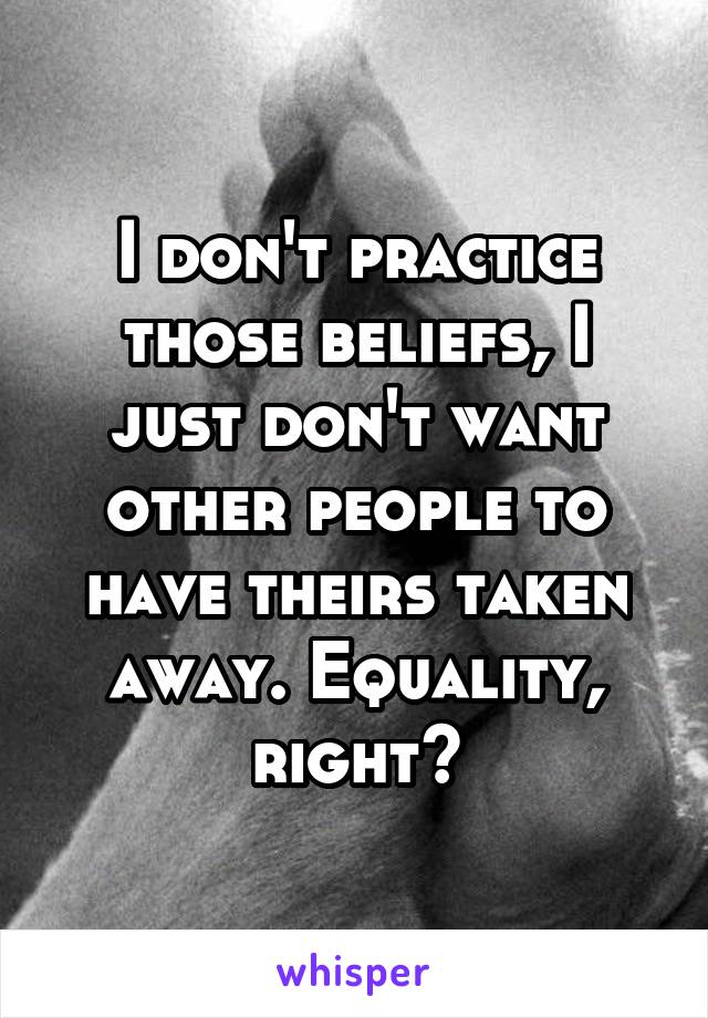 I don't practice those beliefs, I just don't want other people to have theirs taken away. Equality, right?