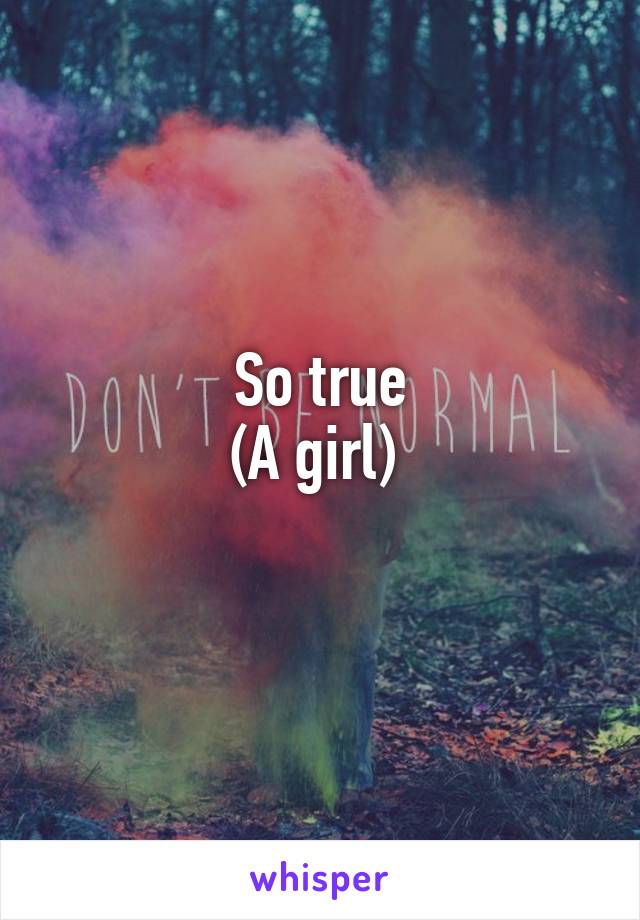 So true
(A girl) 
