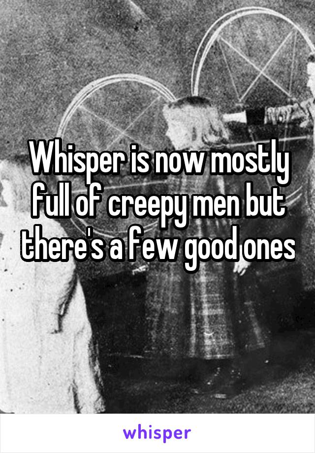 Whisper is now mostly full of creepy men but there's a few good ones 