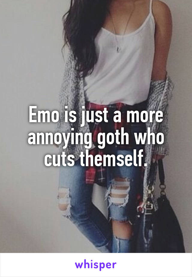 Emo is just a more annoying goth who cuts themself.