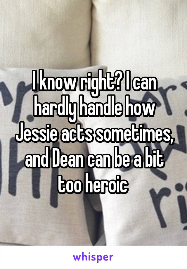 I know right? I can hardly handle how Jessie acts sometimes, and Dean can be a bit too heroic 