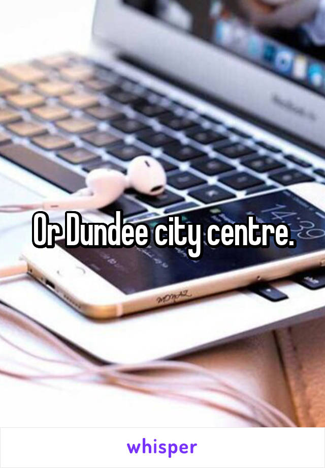 Or Dundee city centre.