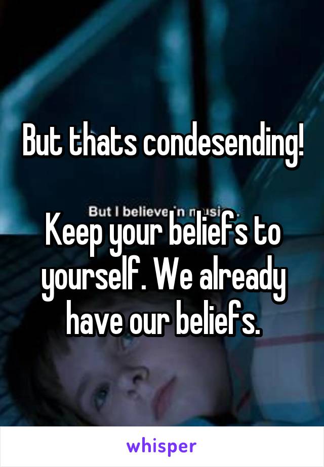 But thats condesending! 
Keep your beliefs to yourself. We already have our beliefs.