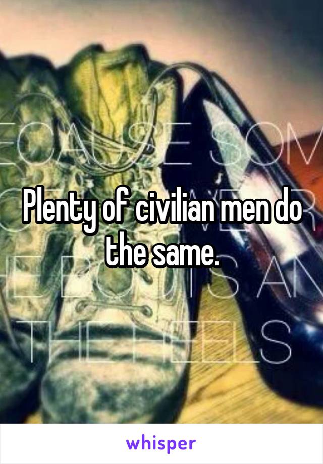 Plenty of civilian men do the same.