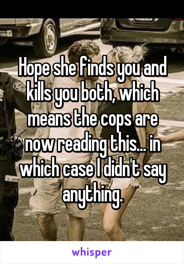 Hope she finds you and kills you both, which means the cops are now reading this... in which case I didn't say anything.