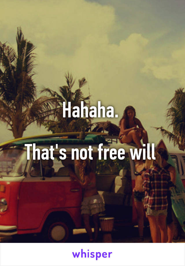 Hahaha. 

That's not free will 