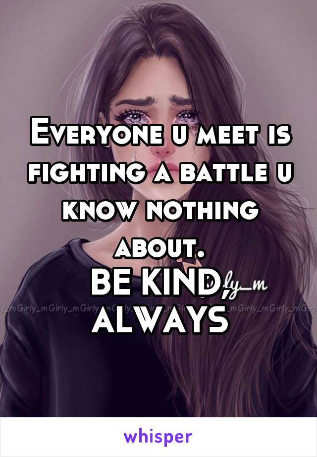 Everyone u meet is fighting a battle u know nothing about.
BE KIND, ALWAYS
