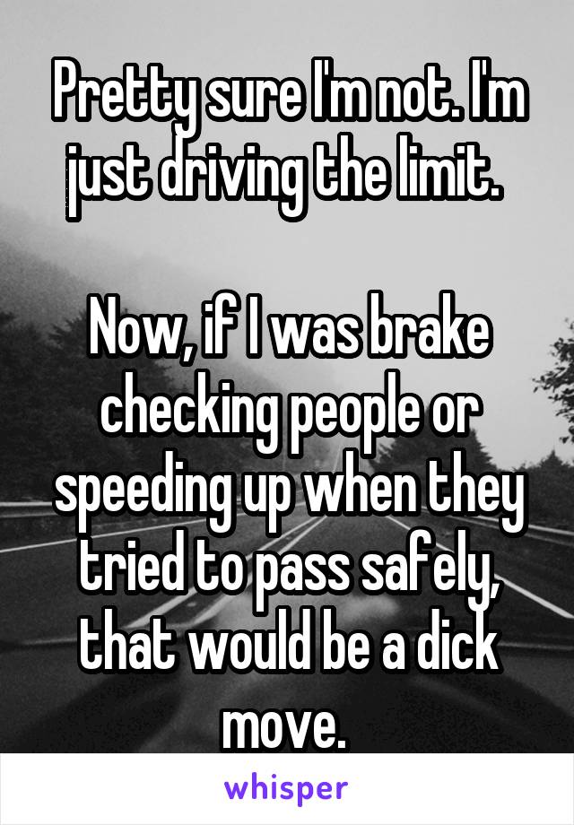 Pretty sure I'm not. I'm just driving the limit. 

Now, if I was brake checking people or speeding up when they tried to pass safely, that would be a dick move. 