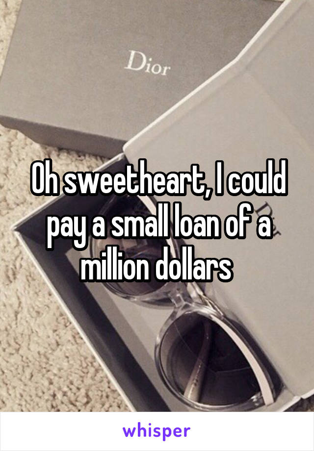 Oh sweetheart, I could pay a small loan of a million dollars 