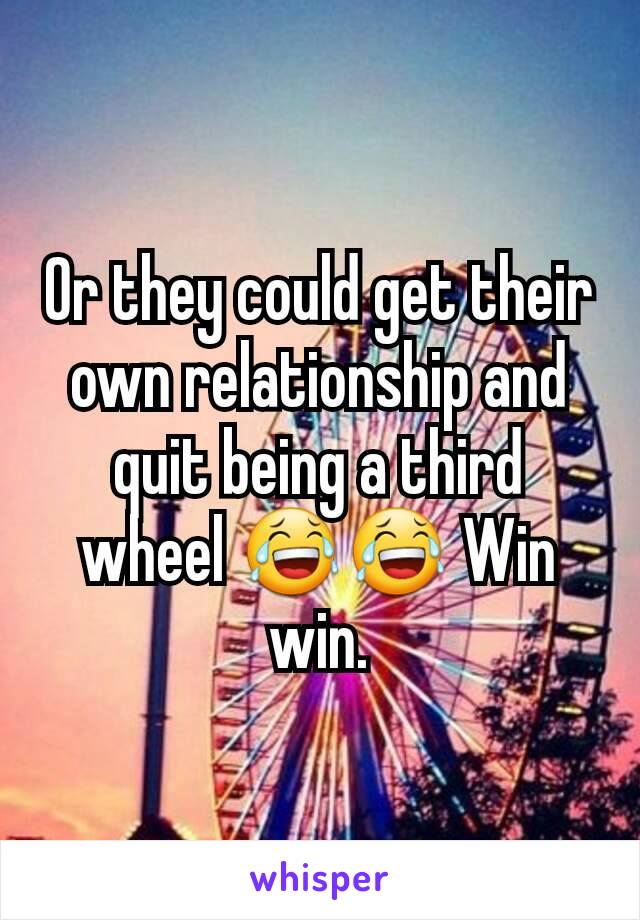 Or they could get their own relationship and quit being a third wheel 😂😂 Win win.