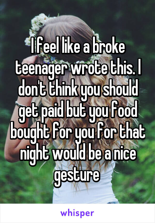 I feel like a broke teenager wrote this. I don't think you should get paid but you food bought for you for that night would be a nice gesture 