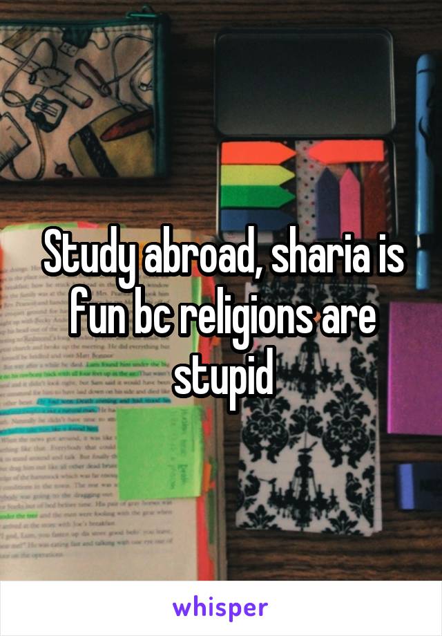 Study abroad, sharia is fun bc religions are stupid