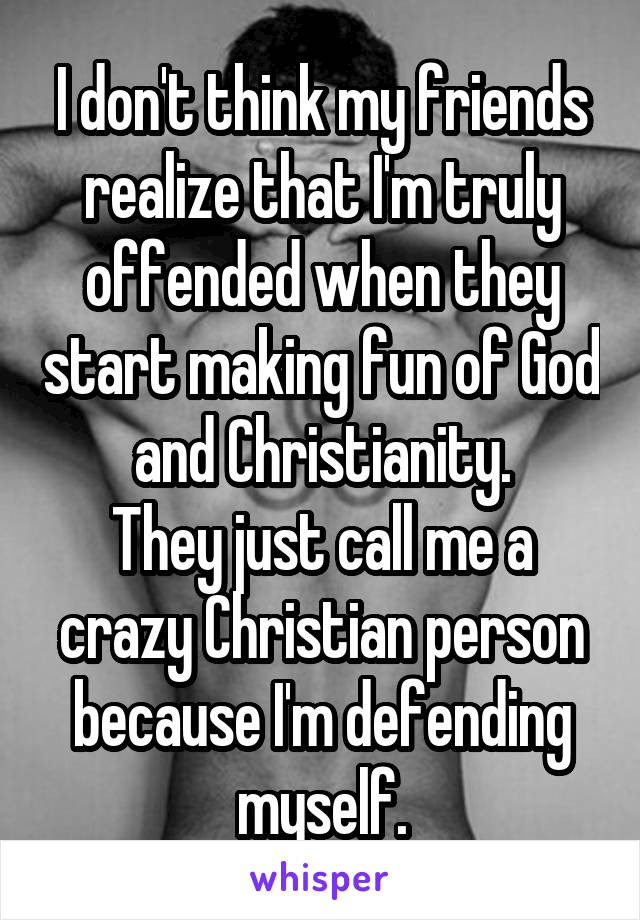 I don't think my friends realize that I'm truly offended when they start making fun of God and Christianity.
They just call me a crazy Christian person because I'm defending myself.