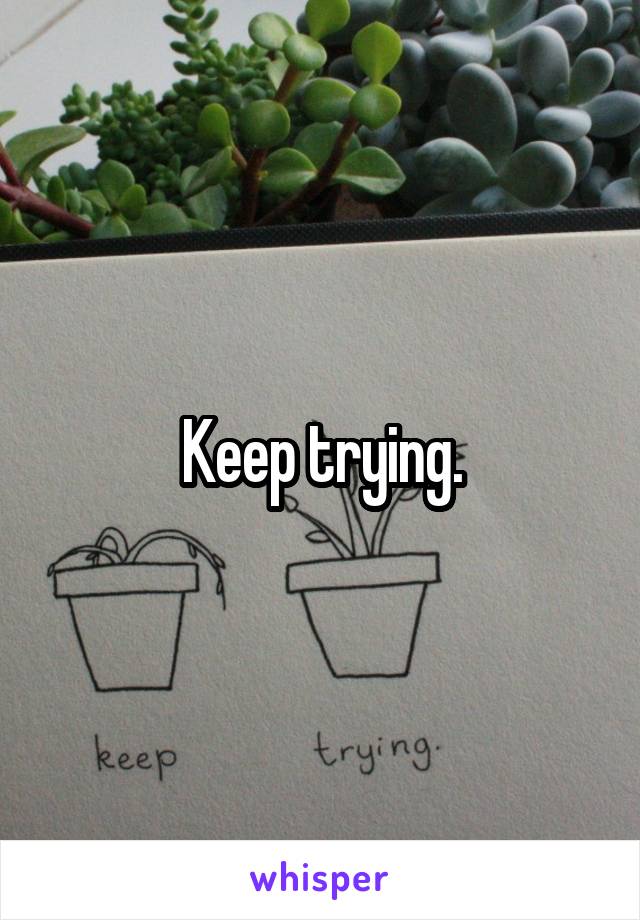 Keep trying.