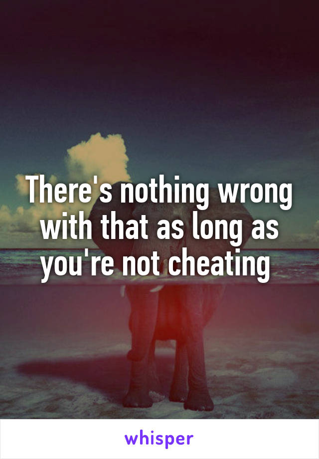 There's nothing wrong with that as long as you're not cheating 