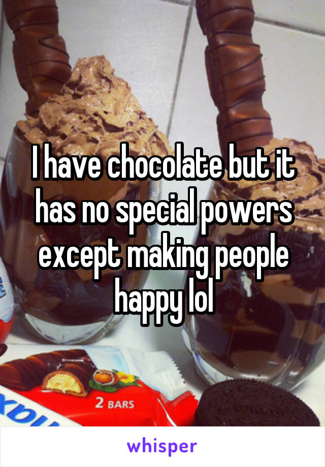 I have chocolate but it has no special powers except making people happy lol