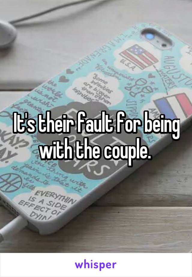 It's their fault for being with the couple. 