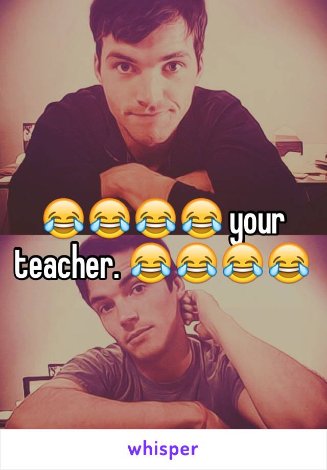 😂😂😂😂 your teacher. 😂😂😂😂