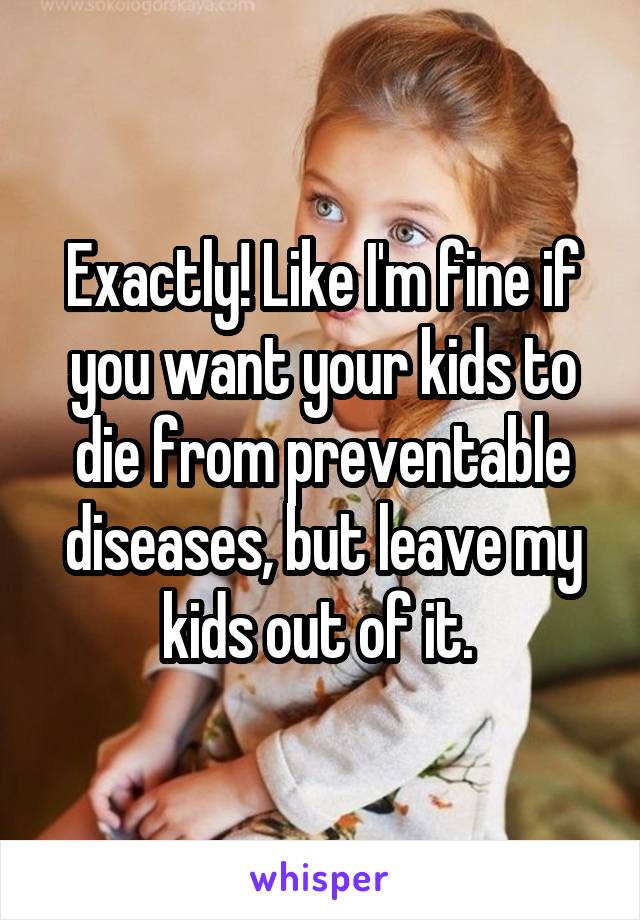Exactly! Like I'm fine if you want your kids to die from preventable diseases, but leave my kids out of it. 