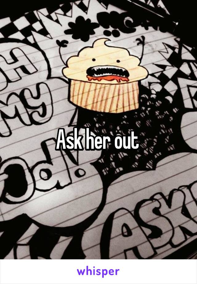 Ask her out 