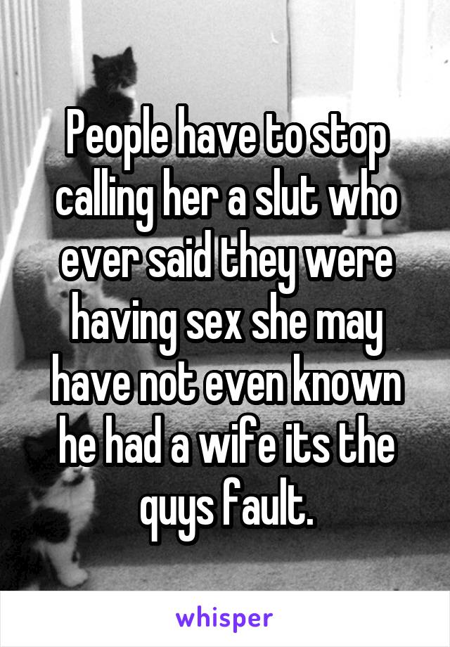 People have to stop calling her a slut who ever said they were having sex she may have not even known he had a wife its the quys fault.