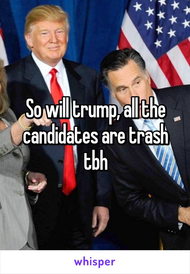 So will trump, all the candidates are trash tbh