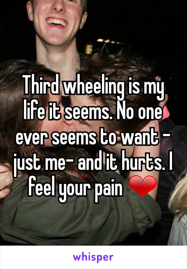 Third wheeling is my life it seems. No one ever seems to want -just me- and it hurts. I feel your pain ❤