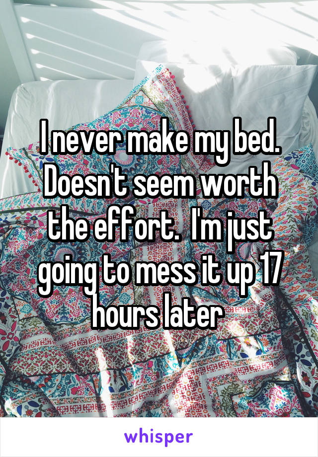 I never make my bed. Doesn't seem worth the effort.  I'm just going to mess it up 17 hours later 