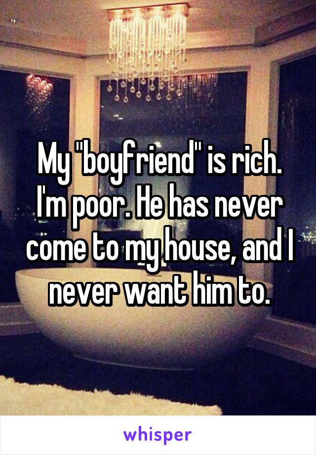 My "boyfriend" is rich. I'm poor. He has never come to my house, and I never want him to.